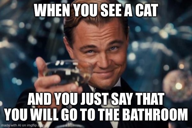 Leonardo Dicaprio Cheers Meme | WHEN YOU SEE A CAT; AND YOU JUST SAY THAT YOU WILL GO TO THE BATHROOM | image tagged in memes,leonardo dicaprio cheers | made w/ Imgflip meme maker