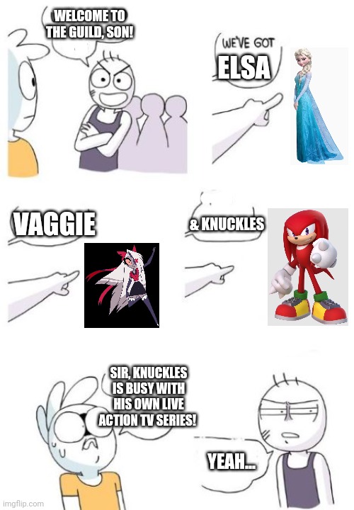 Welcome to the gang kid | WELCOME TO THE GUILD, SON! ELSA; & KNUCKLES; VAGGIE; SIR, KNUCKLES IS BUSY WITH HIS OWN LIVE ACTION TV SERIES! YEAH... | image tagged in welcome to the gang kid,frozen,hazbin hotel,knuckles,busy | made w/ Imgflip meme maker