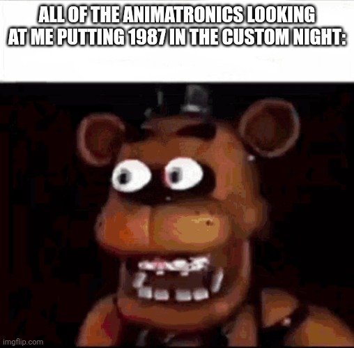 Shocked Freddy Fazbear | ALL OF THE ANIMATRONICS LOOKING AT ME PUTTING 1987 IN THE CUSTOM NIGHT: | image tagged in shocked freddy fazbear | made w/ Imgflip meme maker