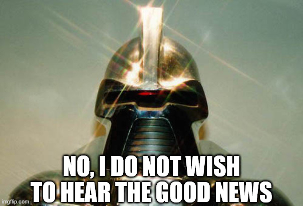 Cylon | NO, I DO NOT WISH TO HEAR THE GOOD NEWS | image tagged in cylon | made w/ Imgflip meme maker