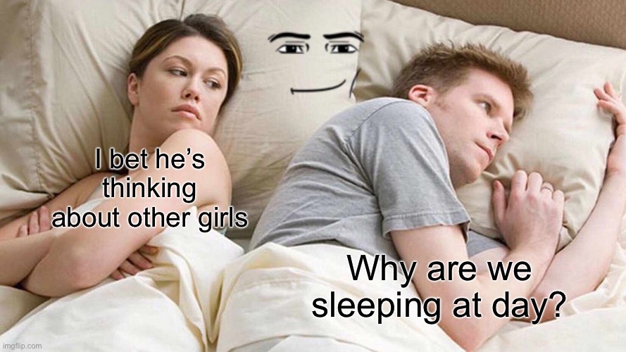 I Bet He's Thinking About Other Women | I bet he’s thinking about other girls; Why are we sleeping at day? | image tagged in memes,i bet he's thinking about other women | made w/ Imgflip meme maker