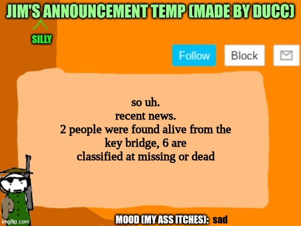 jims template | so uh.
recent news.
2 people were found alive from the key bridge, 6 are classified at missing or dead; sad | image tagged in jims template | made w/ Imgflip meme maker