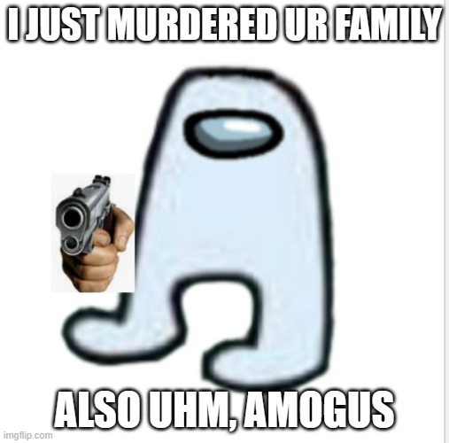 amogus. | I JUST MURDERED UR FAMILY; ALSO UHM, AMOGUS | image tagged in amogus | made w/ Imgflip meme maker