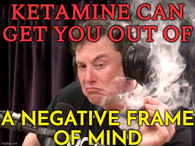 Elon Musk Says Ketamine Can Get You Out Of A 'Negative Frame Of Mind' | KETAMINE CAN GET YOU OUT OF; A NEGATIVE FRAME
OF MIND | image tagged in elon musk high af,elon musk,don't do drugs,drugs,drugs are bad,war on drugs | made w/ Imgflip meme maker