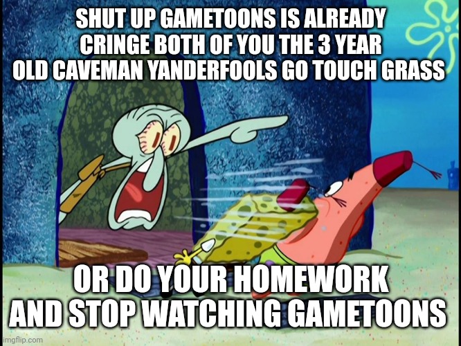 SHUT UP ___ ALREADY HAPPENED ___ ___ AGO | SHUT UP GAMETOONS IS ALREADY CRINGE BOTH OF YOU THE 3 YEAR OLD CAVEMAN YANDERFOOLS GO TOUCH GRASS; OR DO YOUR HOMEWORK AND STOP WATCHING GAMETOONS | image tagged in shut up ___ already happened ___ ___ ago | made w/ Imgflip meme maker