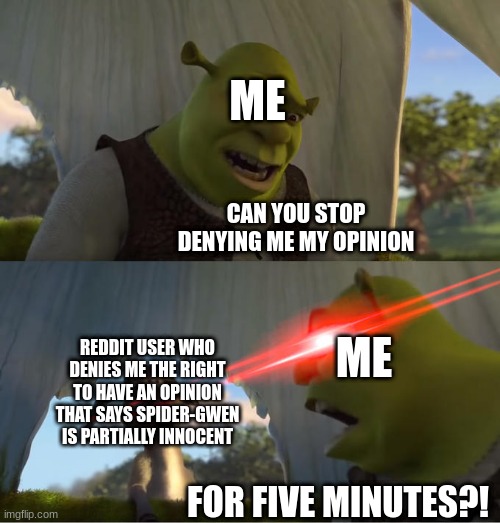 Based off of a true story | ME; CAN YOU STOP DENYING ME MY OPINION; ME; REDDIT USER WHO DENIES ME THE RIGHT TO HAVE AN OPINION THAT SAYS SPIDER-GWEN IS PARTIALLY INNOCENT; FOR FIVE MINUTES?! | image tagged in shrek for five minutes | made w/ Imgflip meme maker