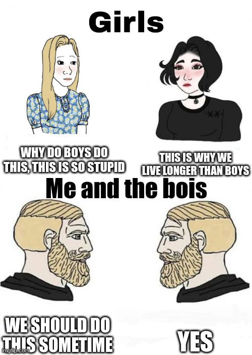 Girls vs Boys | WHY DO BOYS DO THIS, THIS IS SO STUPID THIS IS WHY WE LIVE LONGER THAN BOYS WE SHOULD DO THIS SOMETIME YES Me and the bois | image tagged in girls vs boys | made w/ Imgflip meme maker