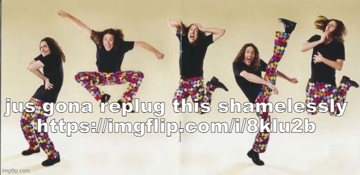 i really wanna confuse everyone | jus gona replug this shamelessly
https://imgflip.com/i/8klu2b | image tagged in weird al | made w/ Imgflip meme maker