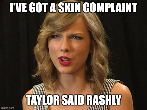 Taylor Swiftie | I'VE GOT A SKIN COMPLAINT TAYLOR SAID RASHLY | image tagged in taylor swiftie | made w/ Imgflip meme maker