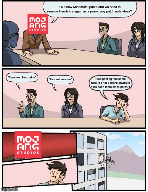 It’s getting old at this point | It’s a new Minecraft update and we need to remove Herobrine again as a prank, any patch note ideas? “Removed Herobrine”; “Removed Herobrine”; Stop posting that same note, it’s not a prank anymore if it’s been there since patch 1 | image tagged in memes,boardroom meeting suggestion,minecraft,herobrine | made w/ Imgflip meme maker
