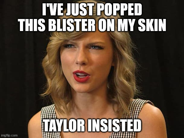 Taylor Swiftie | I'VE JUST POPPED THIS BLISTER ON MY SKIN TAYLOR INSISTED | image tagged in taylor swiftie | made w/ Imgflip meme maker