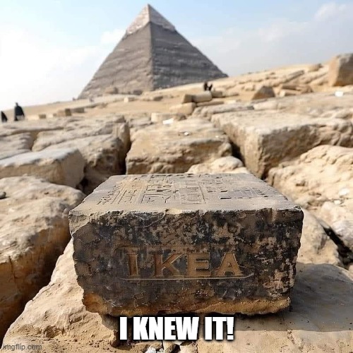 I knew it! | I KNEW IT! | image tagged in ikea,pyramids | made w/ Imgflip meme maker