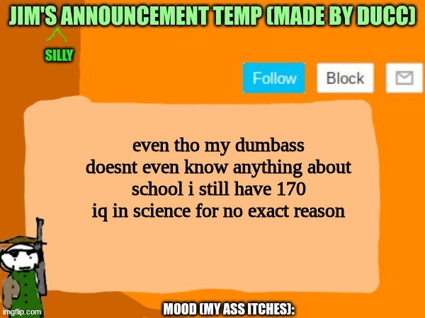 jims template | even tho my dumbass doesnt even know anything about school i still have 170 iq in science for no exact reason | image tagged in jims template | made w/ Imgflip meme maker
