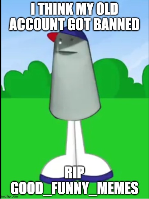 sad | I THINK MY OLD ACCOUNT GOT BANNED; RIP GOOD_FUNNY_MEMES | image tagged in oh nostar runner | made w/ Imgflip meme maker