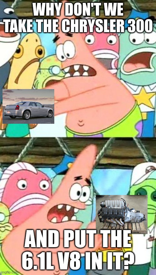 Chrysler be like... | WHY DON'T WE TAKE THE CHRYSLER 300; AND PUT THE 6.1L V8 IN IT? | image tagged in memes,put it somewhere else patrick | made w/ Imgflip meme maker