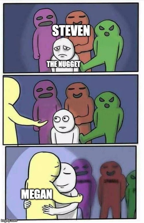 Poor nugget | STEVEN; THE NUGGET; MEGAN | image tagged in problems stress pain blank,chicken nuggets,steven he,emotional damage | made w/ Imgflip meme maker