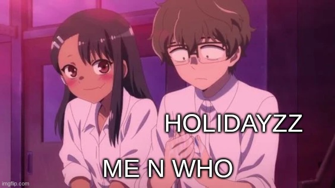 HOLIDAYZZ; ME N WHO | image tagged in m | made w/ Imgflip meme maker