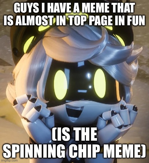 Almost :0(also if you can help make it more up do it) | GUYS I HAVE A MEME THAT IS ALMOST IN TOP PAGE IN FUN; (IS THE SPINNING CHIP MEME) | image tagged in happy n,murder drones,memes,fun | made w/ Imgflip meme maker