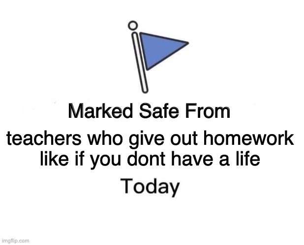:( | teachers who give out homework like if you dont have a life | image tagged in memes,marked safe from | made w/ Imgflip meme maker