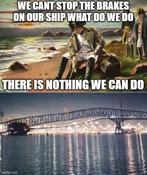 baltimore bridge | WE CANT STOP THE BRAKES ON OUR SHIP WHAT DO WE DO; THERE IS NOTHING WE CAN DO | image tagged in napoleon,bridge | made w/ Imgflip meme maker
