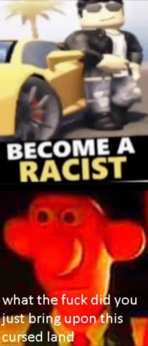 AH YES BECOME A RACIST.. | image tagged in become a racist,what the f k did you just bring upon this cursed land,cursed,roblox,what is this,no god no god please no | made w/ Imgflip meme maker