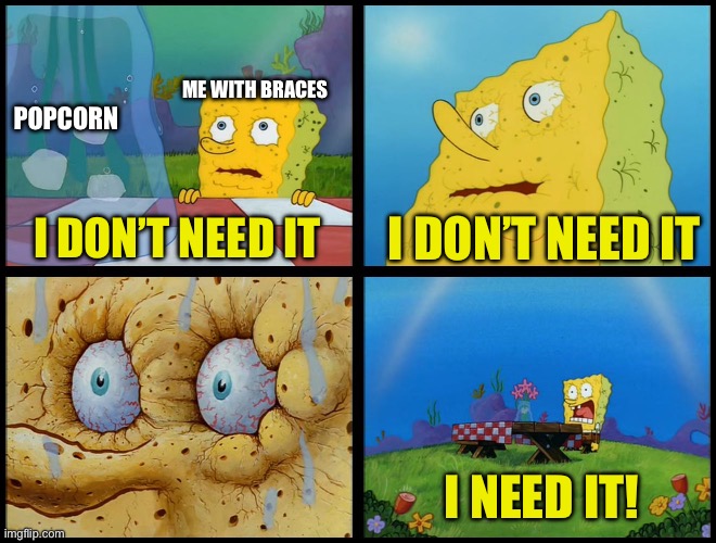 that feeling with braces | POPCORN; ME WITH BRACES; I DON’T NEED IT; I DON’T NEED IT; I NEED IT! | image tagged in spongebob - i don't need it by henry-c | made w/ Imgflip meme maker