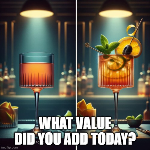 A better cocktail | WHAT VALUE DID YOU ADD TODAY? | image tagged in cocktails | made w/ Imgflip meme maker