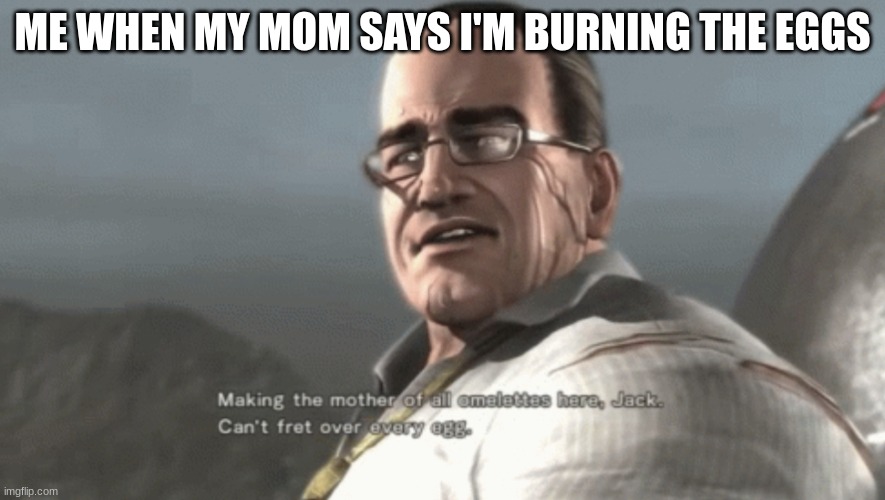 mother of all omelettes | ME WHEN MY MOM SAYS I'M BURNING THE EGGS | image tagged in making the mother of all omelettes | made w/ Imgflip meme maker
