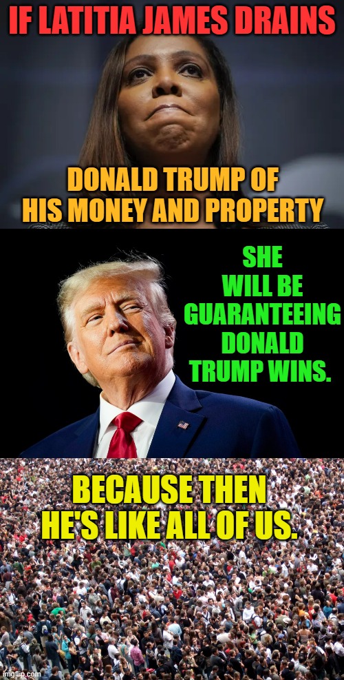 Just Keep Making Mistakes | IF LATITIA JAMES DRAINS; DONALD TRUMP OF HIS MONEY AND PROPERTY; SHE WILL BE GUARANTEEING DONALD TRUMP WINS. BECAUSE THEN HE'S LIKE ALL OF US. | image tagged in memes,politics,attorney general,plans,donald trump,wins | made w/ Imgflip meme maker