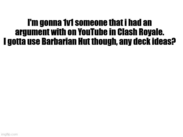 I'm gonna 1v1 someone that i had an argument with on YouTube in Clash Royale. I gotta use Barbarian Hut though, any deck ideas? | image tagged in memes | made w/ Imgflip meme maker