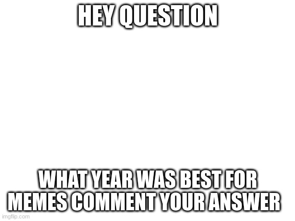 COMMUNITY VOTE | HEY QUESTION; WHAT YEAR WAS BEST FOR MEMES COMMENT YOUR ANSWER | image tagged in blank white template,question | made w/ Imgflip meme maker
