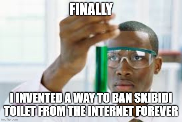 soon man | FINALLY; I INVENTED A WAY TO BAN SKIBIDI TOILET FROM THE INTERNET FOREVER | image tagged in finally | made w/ Imgflip meme maker