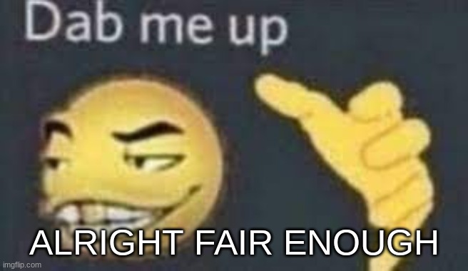 dab me up | ALRIGHT FAIR ENOUGH | image tagged in dab me up | made w/ Imgflip meme maker