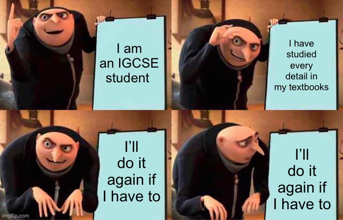 IGCSE students’ normal | I have studied every detail in my textbooks; I am an IGCSE student; I’ll do it again if I have to; I’ll do it again if I have to | image tagged in memes,gru's plan | made w/ Imgflip meme maker