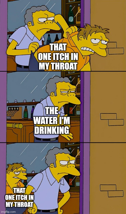 Moe throws Barney | THAT ONE ITCH IN MY THROAT; THE WATER I'M DRINKING; THAT ONE ITCH IN MY THROAT | image tagged in moe throws barney | made w/ Imgflip meme maker