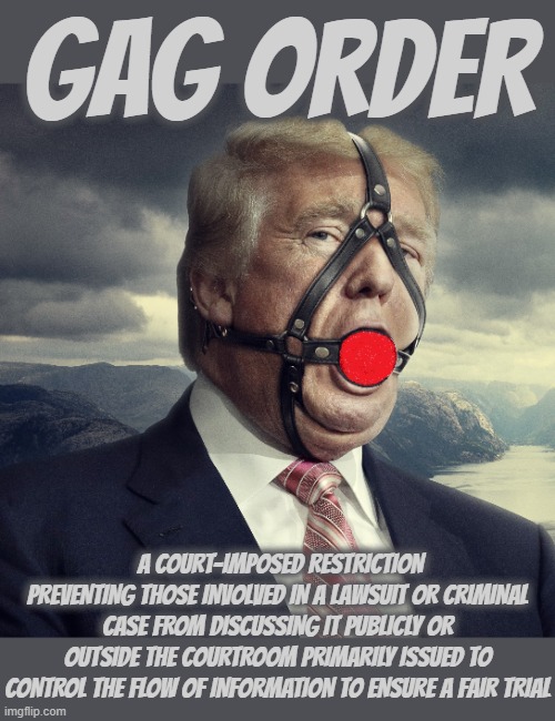 GAG ORDER | GAG ORDER; A COURT-IMPOSED RESTRICTION PREVENTING THOSE INVOLVED IN A LAWSUIT OR CRIMINAL CASE FROM DISCUSSING IT PUBLICLY OR OUTSIDE THE COURTROOM PRIMARILY ISSUED TO CONTROL THE FLOW OF INFORMATION TO ENSURE A FAIR TRIAL | image tagged in gag order,gag rule,restraining order,censorship,suppression order,restriction | made w/ Imgflip meme maker