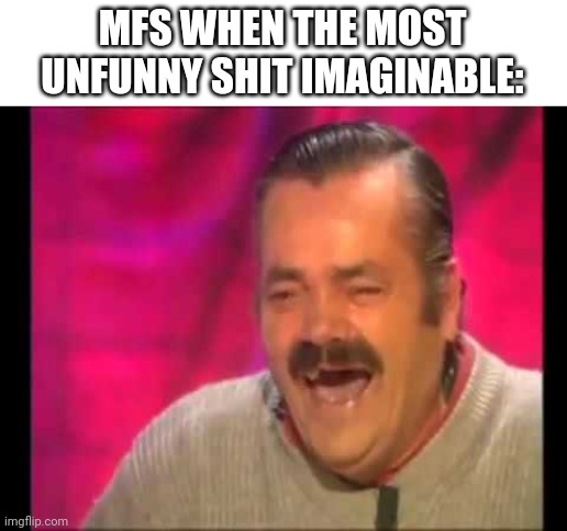 Seriously wtf is funny | MFS WHEN THE MOST UNFUNNY SHIT IMAGINABLE: | image tagged in spanish guy laughing | made w/ Imgflip meme maker