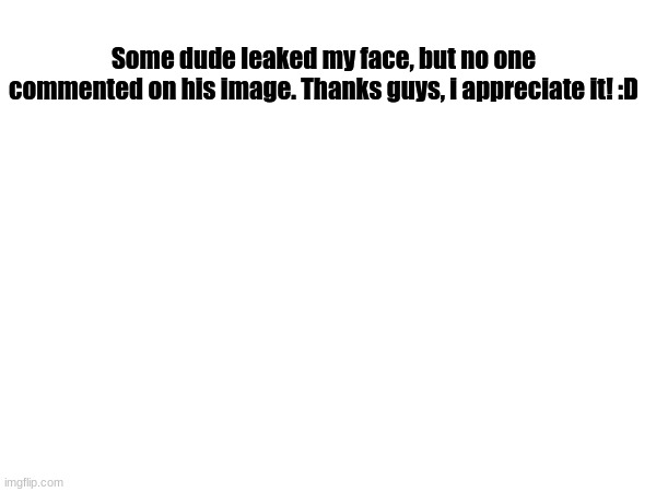 :D | Some dude leaked my face, but no one commented on his image. Thanks guys, i appreciate it! :D | image tagged in memes | made w/ Imgflip meme maker