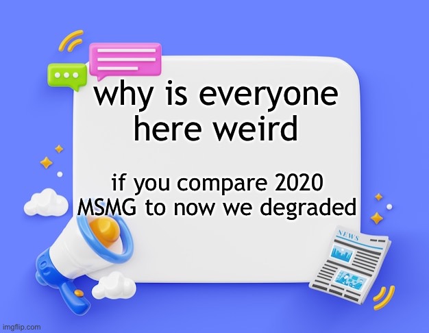 facebook ahh announcement template | why is everyone here weird; if you compare 2020 MSMG to now we degraded | image tagged in facebook ahh announcement template | made w/ Imgflip meme maker