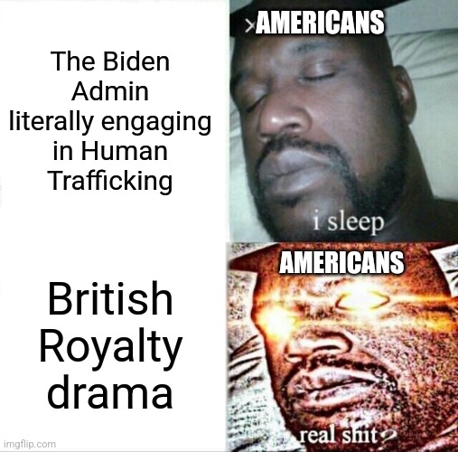 Damn straight we ha e our priorities straight! | AMERICANS; The Biden Admin literally engaging in Human Trafficking; AMERICANS; British Royalty drama | image tagged in sleeping shaq,political meme,democrats,republicans,democratic socialism,american politics | made w/ Imgflip meme maker
