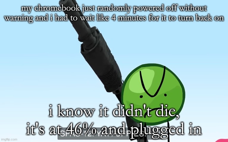 uppies | my chromebook just randomly powered off without warning and i had to wait like 4 minutes for it to turn back on; i know it didn't die, it's at 46% and plugged in | image tagged in uppies | made w/ Imgflip meme maker