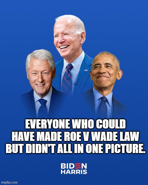 Everyone who could have made Roe v Wade law but didn't all in one picture. | EVERYONE WHO COULD HAVE MADE ROE V WADE LAW BUT DIDN'T ALL IN ONE PICTURE. | image tagged in biden,obama,bill clinton,abortion | made w/ Imgflip meme maker