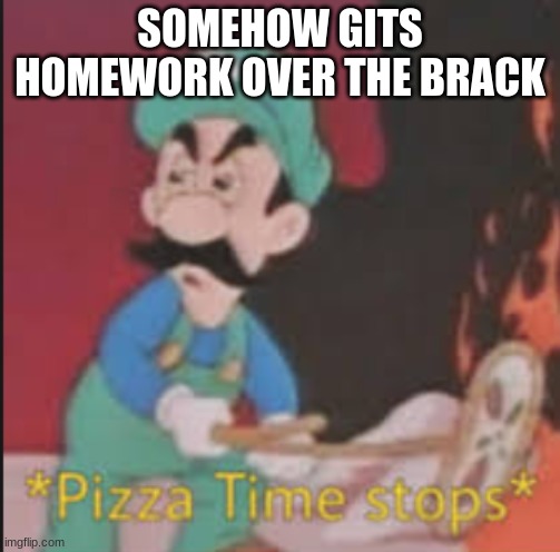 Pizza Time Stops | SOMEHOW GITS HOMEWORK OVER THE BRACK | image tagged in pizza time stops | made w/ Imgflip meme maker