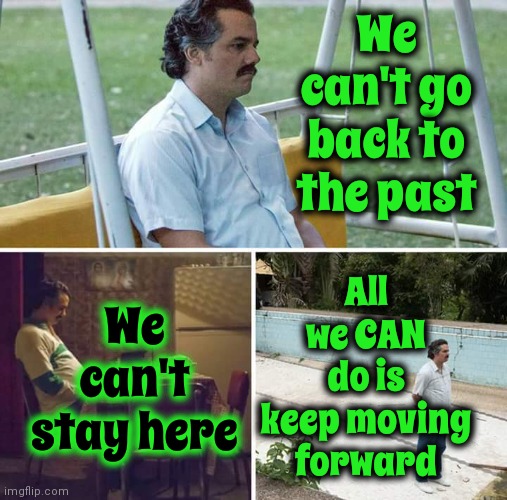 T I M E Stops Or Reverses For NO ONE | All we CAN do is keep moving forward; We can't go back to the past; We can't stay here | image tagged in memes,sad pablo escobar,time,timeline,the future is now old man,no matter where you go there you are | made w/ Imgflip meme maker