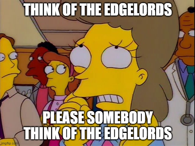 Won't somebody think of the children | THINK OF THE EDGELORDS; PLEASE SOMEBODY THINK OF THE EDGELORDS | image tagged in won't somebody think of the children | made w/ Imgflip meme maker