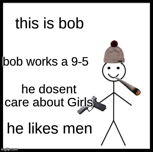 gun | this is bob; bob works a 9-5; he dosent care about Girls; he likes men | image tagged in memes,be like bill | made w/ Imgflip meme maker