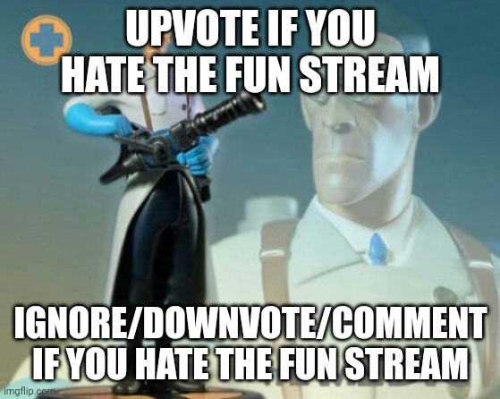 The medic tf2 | UPVOTE IF YOU HATE THE FUN STREAM; IGNORE/DOWNVOTE/COMMENT IF YOU HATE THE FUN STREAM | image tagged in the medic tf2 | made w/ Imgflip meme maker