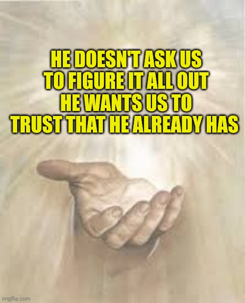 Jesus beckoning | HE DOESN'T ASK US TO FIGURE IT ALL OUT
HE WANTS US TO TRUST THAT HE ALREADY HAS | image tagged in jesus beckoning | made w/ Imgflip meme maker