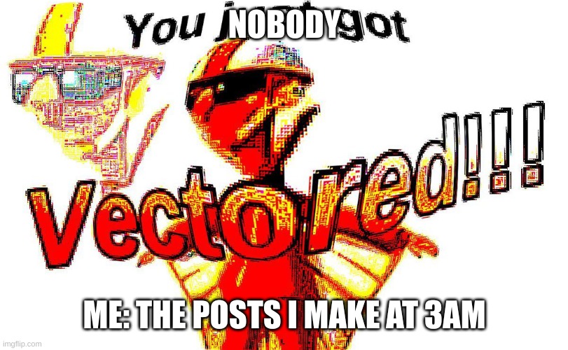 Tee hee | NOBODY; ME: THE POSTS I MAKE AT 3AM | image tagged in deep fried vector,imgflip | made w/ Imgflip meme maker