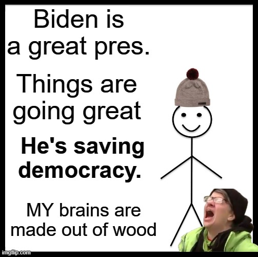 Be Like Bill | Biden is a great pres. Things are going great; He's saving democracy. MY brains are made out of wood | image tagged in memes,be like bill | made w/ Imgflip meme maker